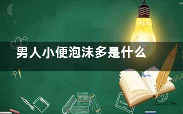 男人小便泡沫多是什么原因 男人小便泡沫多怎么回事,男人小便泡沫多是什么症状引起的